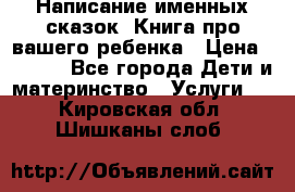 Написание именных сказок! Книга про вашего ребенка › Цена ­ 2 000 - Все города Дети и материнство » Услуги   . Кировская обл.,Шишканы слоб.